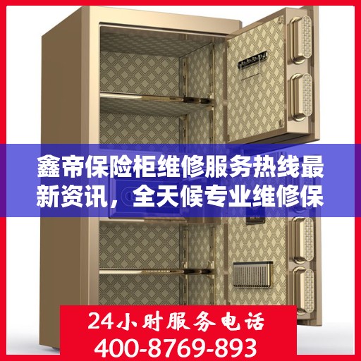 鑫帝保险柜维修服务热线最新资讯，全天候专业维修保障，全天候服务电话随时响应
