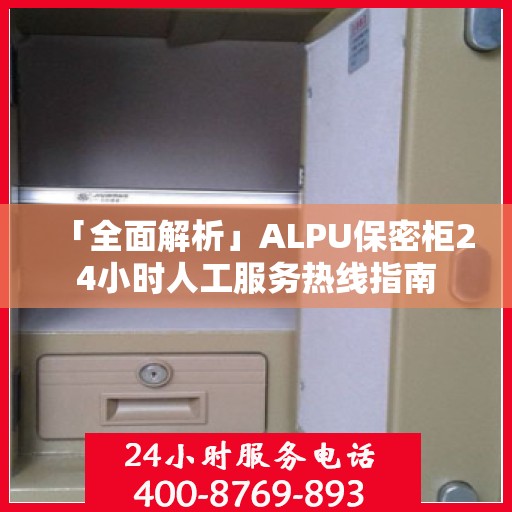 「全面解析」ALPU保密柜24小时人工服务热线指南