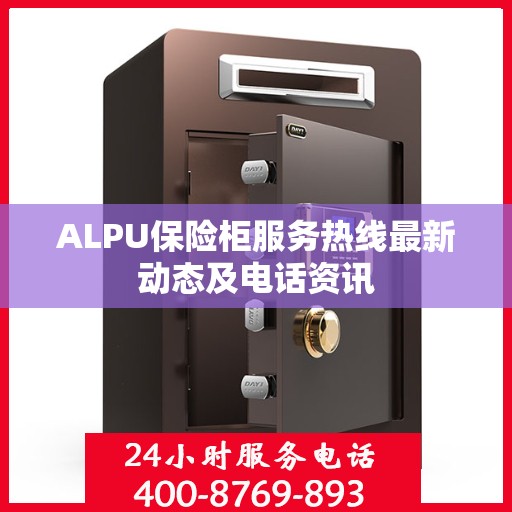 ALPU保险柜服务热线最新动态及电话资讯