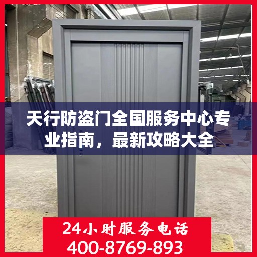 天行防盗门全国服务中心专业指南，最新攻略大全