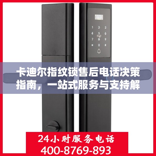 卡迪尔指纹锁售后电话决策指南，一站式服务与支持解决方案