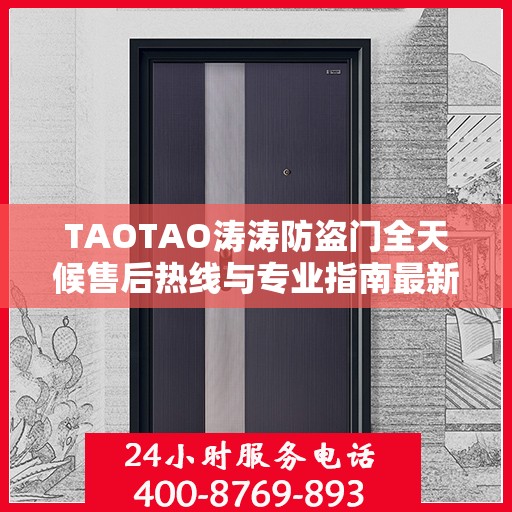 TAOTAO涛涛防盗门全天候售后热线与专业指南最新攻略