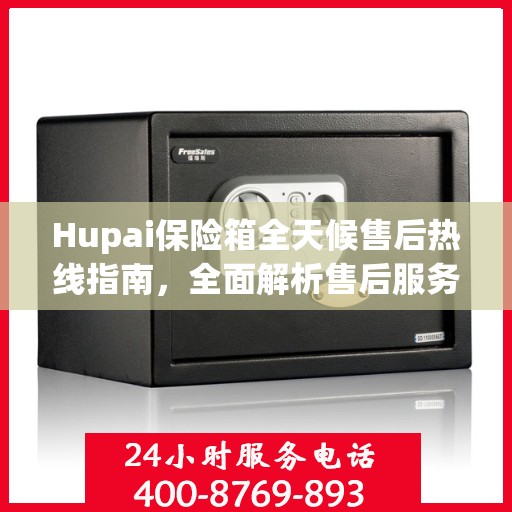 Hupai保险箱全天候售后热线指南，全面解析售后服务的细节与优势