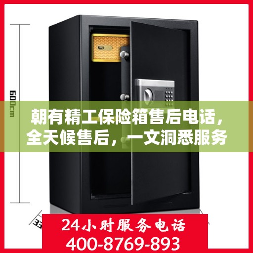 朝有精工保险箱售后电话，全天候售后，一文洞悉服务细节