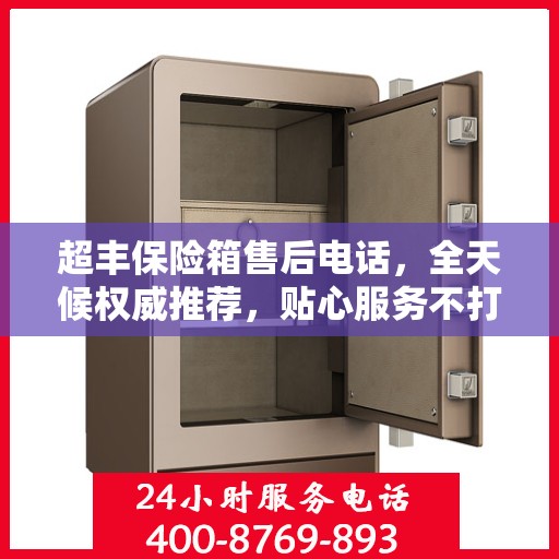 超丰保险箱售后电话，全天候权威推荐，贴心服务不打烊