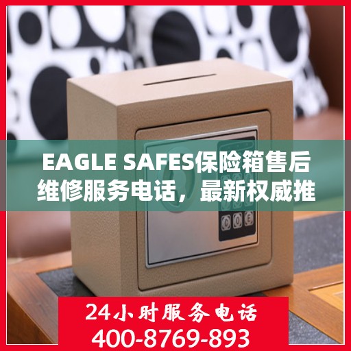 EAGLE SAFES保险箱售后维修服务电话，最新权威推荐及指南