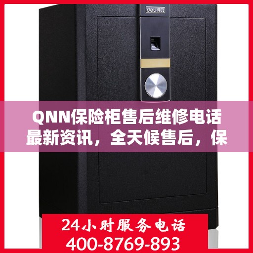 QNN保险柜售后维修电话最新资讯，全天候售后，保障您的安全24小时