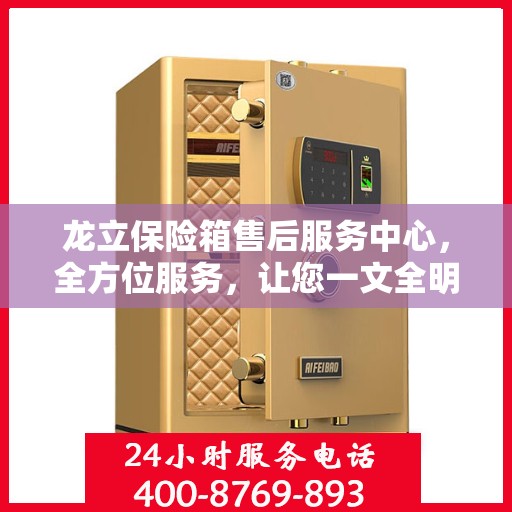 龙立保险箱售后服务中心，全方位服务，让您一文全明白
