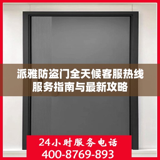 派雅防盗门全天候客服热线服务指南与最新攻略
