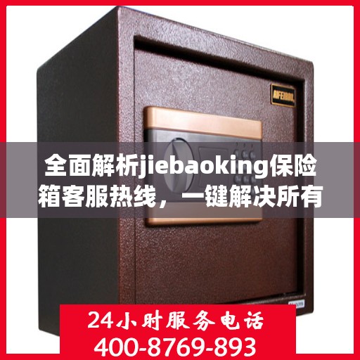 全面解析jiebaoking保险箱客服热线，一键解决所有疑问