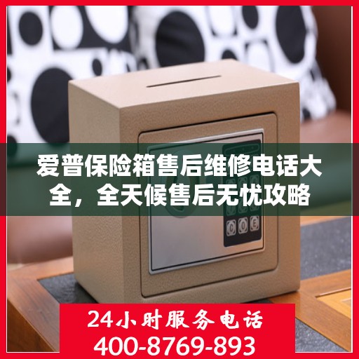 爱普保险箱售后维修电话大全，全天候售后无忧攻略