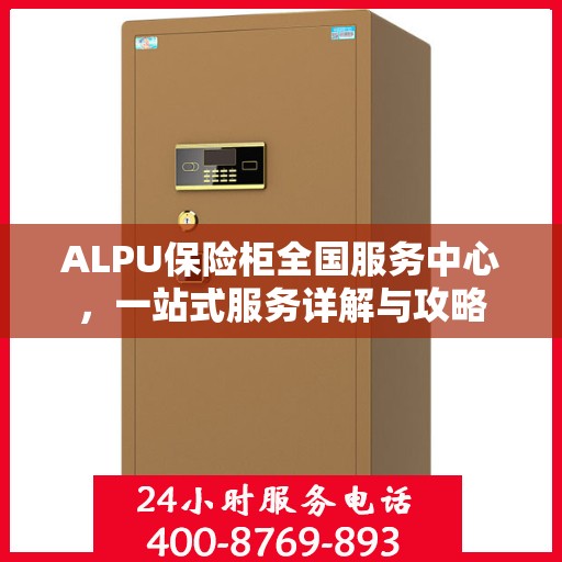 ALPU保险柜全国服务中心，一站式服务详解与攻略