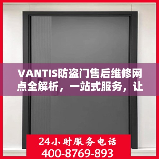 VANTIS防盗门售后维修网点全解析，一站式服务，让您无忧售后