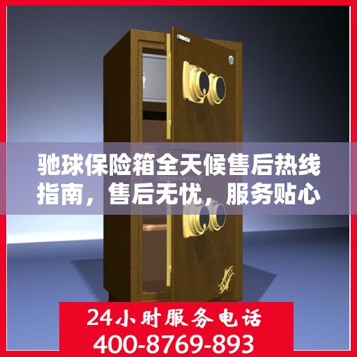 驰球保险箱全天候售后热线指南，售后无忧，服务贴心解读