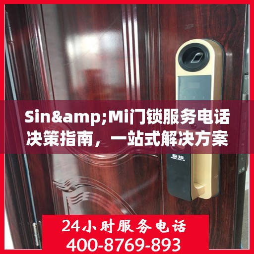Sin&Mi门锁服务电话决策指南，一站式解决方案与贴心支持