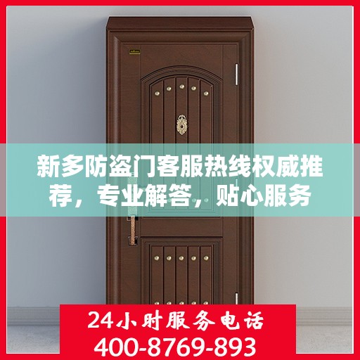 新多防盗门客服热线权威推荐，专业解答，贴心服务