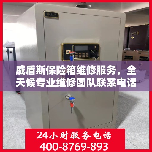 威盾斯保险箱维修服务，全天候专业维修团队联系电话权威发布