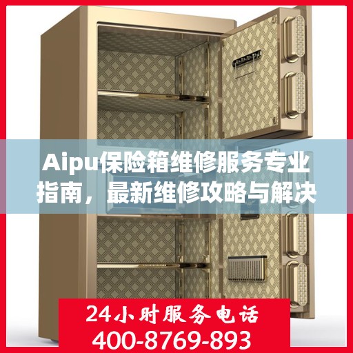 Aipu保险箱维修服务专业指南，最新维修攻略与解决方案