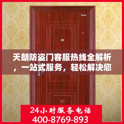 天朗防盗门客服热线全解析，一站式服务，轻松解决您的疑问和需求