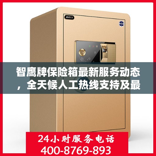 智鹰牌保险箱最新服务动态，全天候人工热线支持及最新资讯播报