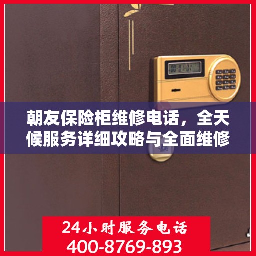 朝友保险柜维修电话，全天候服务详细攻略与全面维修指南