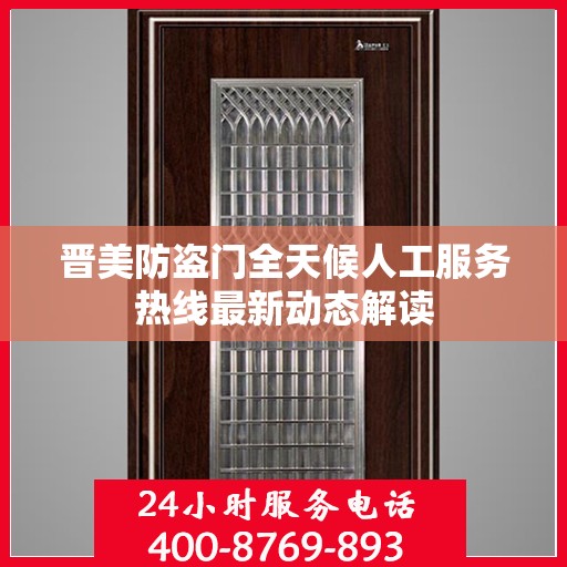 晋美防盗门全天候人工服务热线最新动态解读