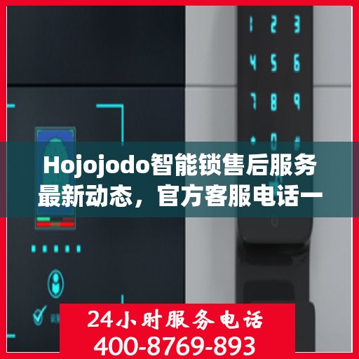 Hojojodo智能锁售后服务最新动态，官方客服电话一览