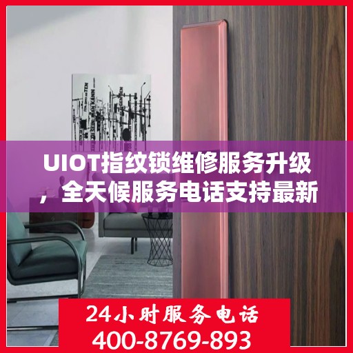 UIOT指纹锁维修服务升级，全天候服务电话支持最新动态