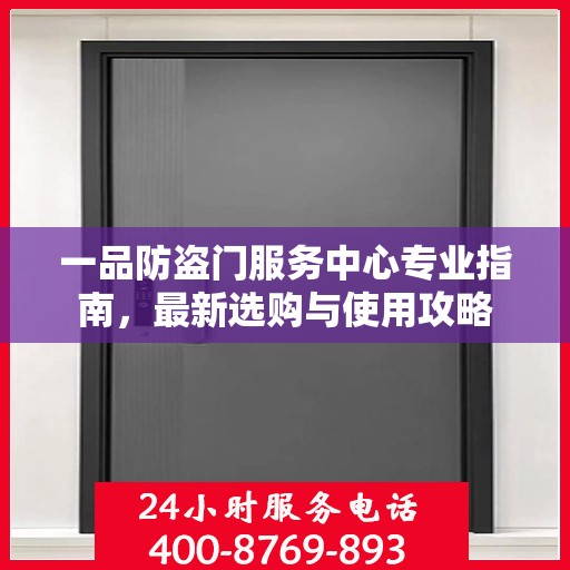 一品防盗门服务中心专业指南，最新选购与使用攻略