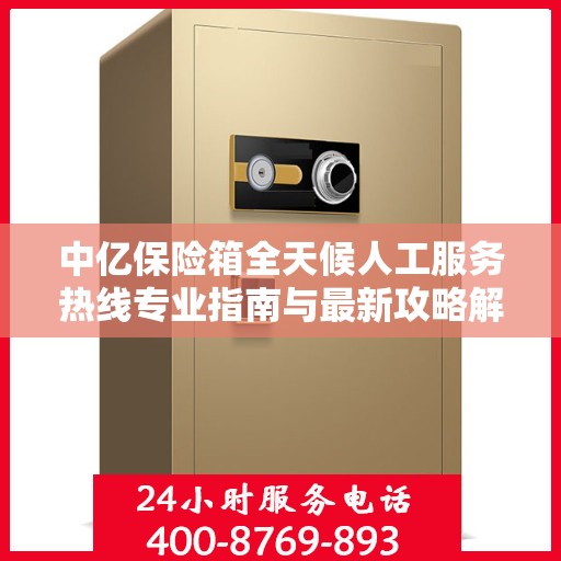中亿保险箱全天候人工服务热线专业指南与最新攻略解析
