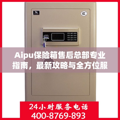 Aipu保险箱售后总部专业指南，最新攻略与全方位服务解析