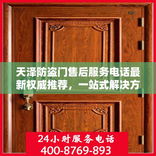 天泽防盗门售后服务电话最新权威推荐，一站式解决方案，贴心服务触手可及
