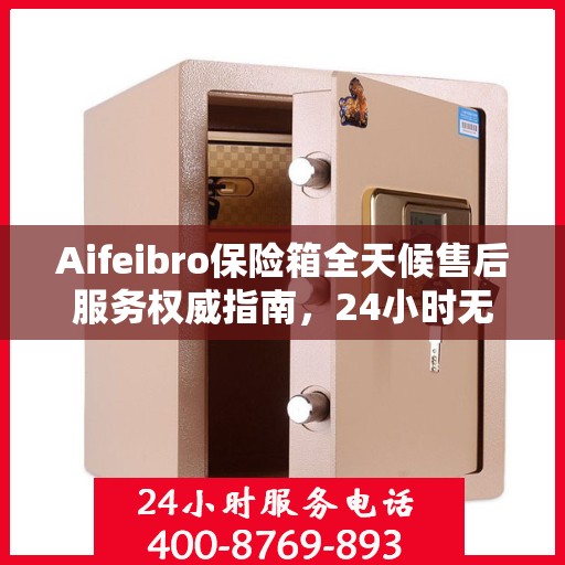 Aifeibro保险箱全天候售后服务权威指南，24小时无忧服务保障