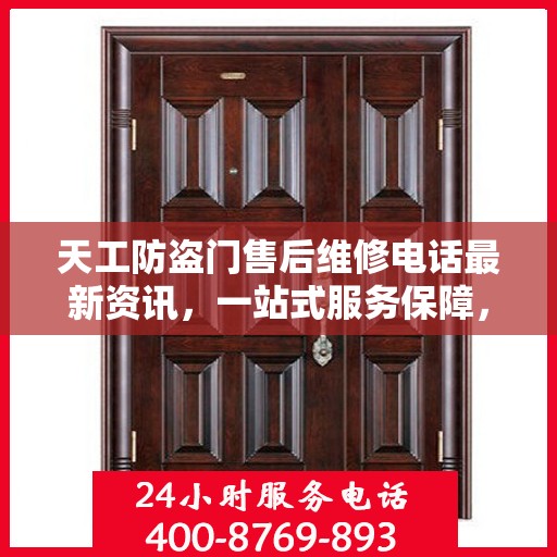 天工防盗门售后维修电话最新资讯，一站式服务保障，让您无忧！