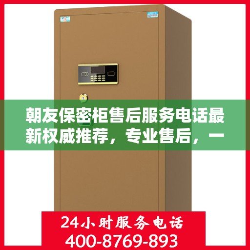 朝友保密柜售后服务电话最新权威推荐，专业售后，一键解决您的需求！