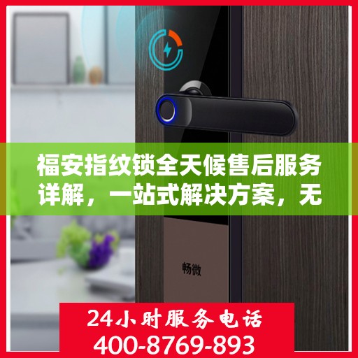 福安指纹锁全天候售后服务详解，一站式解决方案，无忧体验！