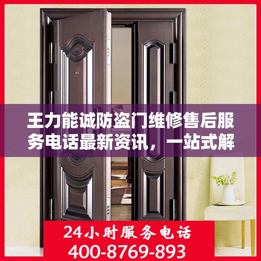 王力能诚防盗门维修售后服务电话最新资讯，一站式解决方案，保障您的居家安全之门