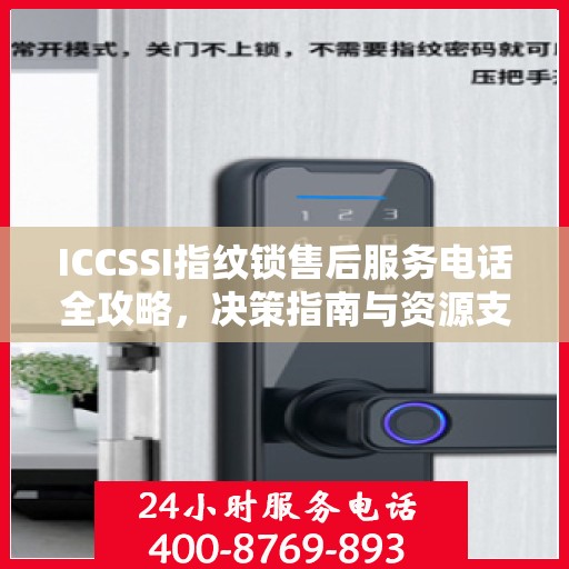 ICCSSI指纹锁售后服务电话全攻略，决策指南与资源支持
