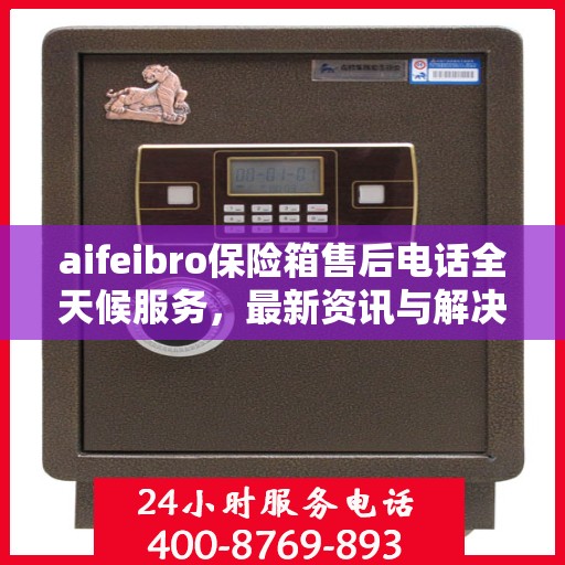 aifeibro保险箱售后电话全天候服务，最新资讯与解决方案