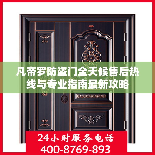 凡帝罗防盗门全天候售后热线与专业指南最新攻略