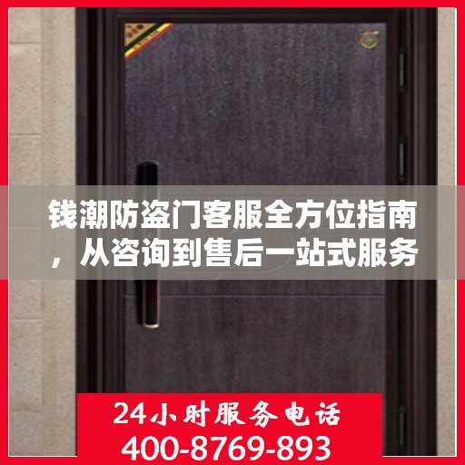 钱潮防盗门客服全方位指南，从咨询到售后一站式服务攻略