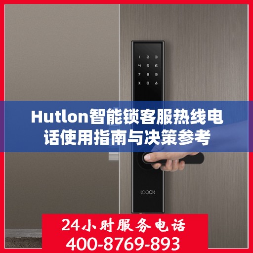 Hutlon智能锁客服热线电话使用指南与决策参考