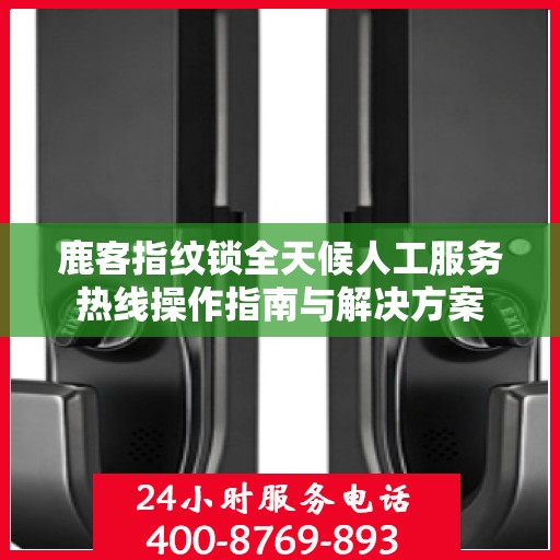 鹿客指纹锁全天候人工服务热线操作指南与解决方案