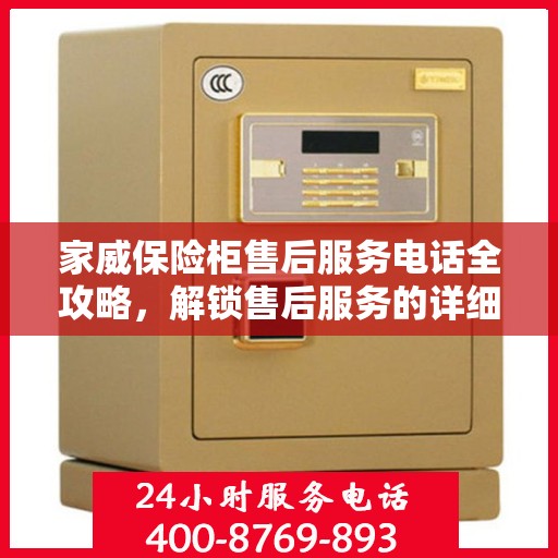 家威保险柜售后服务电话全攻略，解锁售后服务的详细途径与电话号码揭秘