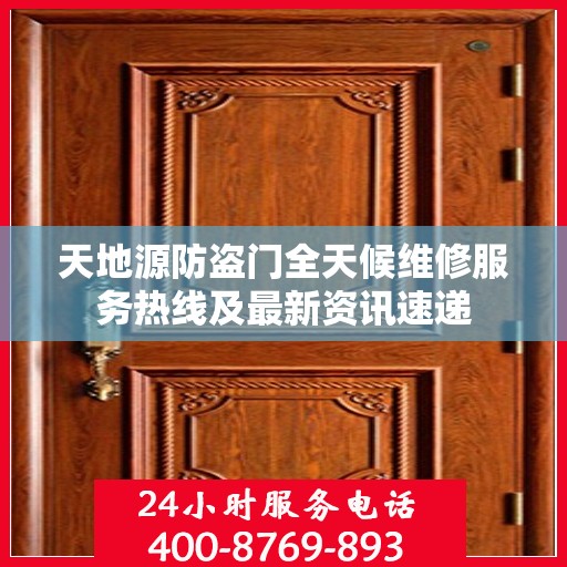 天地源防盗门全天候维修服务热线及最新资讯速递