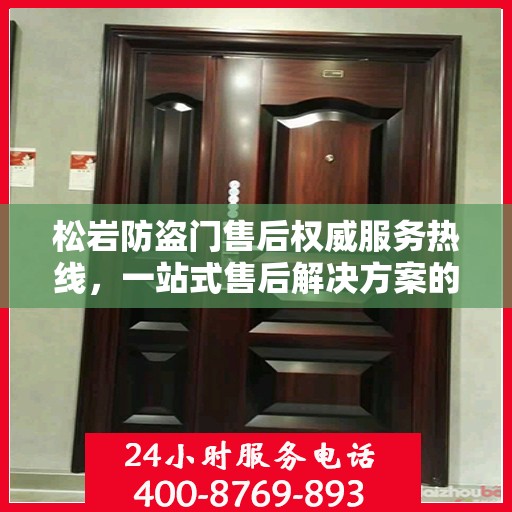 松岩防盗门售后权威服务热线，一站式售后解决方案的权威信息通道