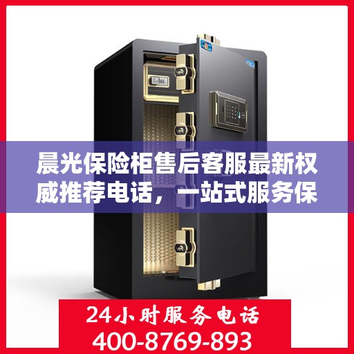 晨光保险柜售后客服最新权威推荐电话，一站式服务保障您的安全锁具无忧