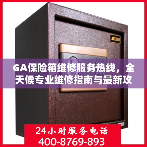GA保险箱维修服务热线，全天候专业维修指南与最新攻略