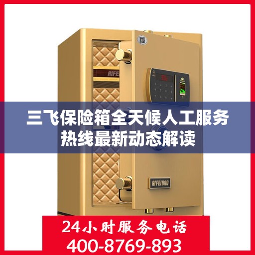 三飞保险箱全天候人工服务热线最新动态解读