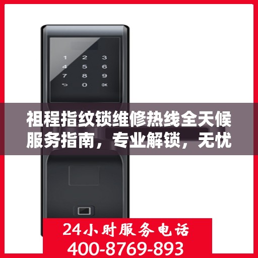 祖程指纹锁维修热线全天候服务指南，专业解锁，无忧售后保障